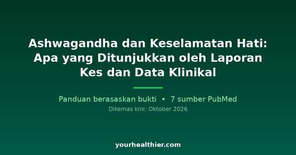 Ashwagandha dan Keselamatan Hati: Apa yang Ditunjukkan oleh Laporan Kes dan Data Klinikal